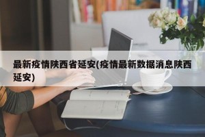 最新疫情陕西省延安(疫情最新数据消息陕西延安)
