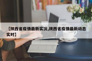 【陕西省疫情最新实况,陕西省疫情最新动态实时】