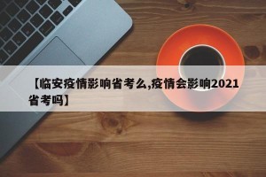 【临安疫情影响省考么,疫情会影响2021省考吗】