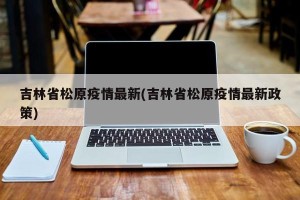 吉林省松原疫情最新(吉林省松原疫情最新政策)
