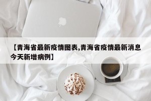 【青海省最新疫情图表,青海省疫情最新消息今天新增病例】