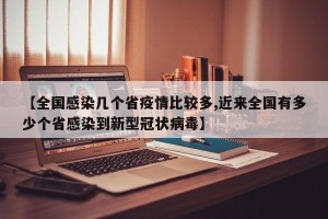 【全国感染几个省疫情比较多,近来全国有多少个省感染到新型冠状病毒】