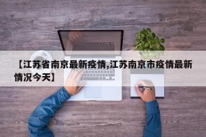 【江苏省南京最新疫情,江苏南京市疫情最新情况今天】