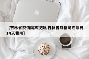【吉林省疫情隔离视频,吉林省疫情防控隔离14天费用】