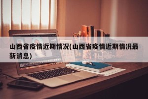 山西省疫情近期情况(山西省疫情近期情况最新消息)