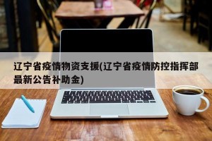 辽宁省疫情物资支援(辽宁省疫情防控指挥部最新公告补助金)