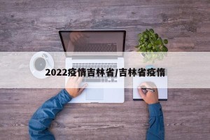 2022疫情吉林省/吉林省疫惰
