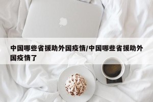 中国哪些省援助外国疫情/中国哪些省援助外国疫情了