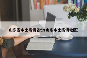 山东省本土疫情省份(山东本土疫情地区)