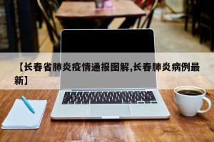 【长春省肺炎疫情通报图解,长春肺炎病例最新】