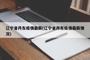 辽宁省丹东疫情最新(辽宁省丹东疫情最新情况)