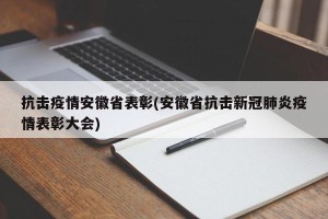 抗击疫情安徽省表彰(安徽省抗击新冠肺炎疫情表彰大会)