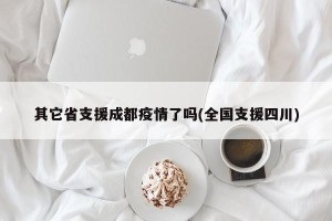 其它省支援成都疫情了吗(全国支援四川)