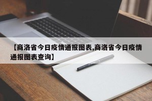 【商洛省今日疫情通报图表,商洛省今日疫情通报图表查询】