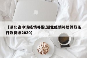 【湖北省申请疫情补偿,湖北疫情补助领取条件及标准2020】