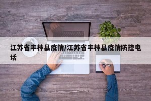 江苏省丰林县疫情/江苏省丰林县疫情防控电话