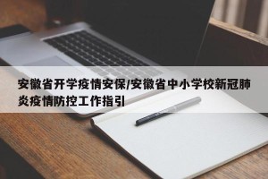 安徽省开学疫情安保/安徽省中小学校新冠肺炎疫情防控工作指引