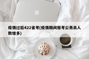 疫情过后422省考(疫情期间报考公务员人数增多)