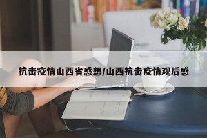 抗击疫情山西省感想/山西抗击疫情观后感