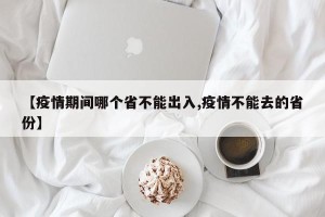 【疫情期间哪个省不能出入,疫情不能去的省份】