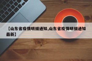 【山东省疫情明细通知,山东省疫情明细通知最新】