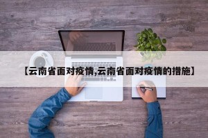 【云南省面对疫情,云南省面对疫情的措施】