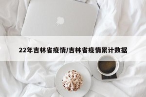 22年吉林省疫情/吉林省疫情累计数据