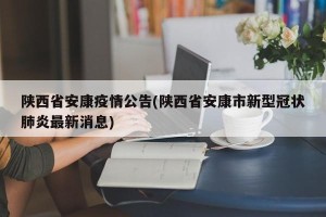 陕西省安康疫情公告(陕西省安康市新型冠状肺炎最新消息)