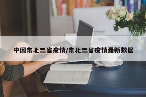 中国东北三省疫情/东北三省疫情最新数据