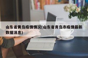 山东省黄岛疫情情况(山东省青岛市疫情最新数据消息)