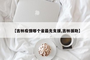 【吉林疫情哪个省最先支援,吉林援助】