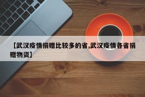【武汉疫情捐赠比较多的省,武汉疫情各省捐赠物资】