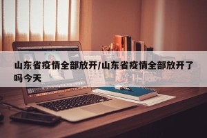 山东省疫情全部放开/山东省疫情全部放开了吗今天