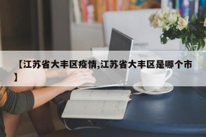 【江苏省大丰区疫情,江苏省大丰区是哪个市】