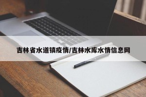吉林省水道镇疫情/吉林水库水情信息网