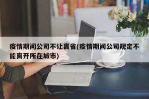 疫情期间公司不让离省(疫情期间公司规定不能离开所在城市)