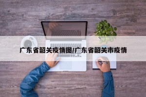 广东省韶关疫情图/广东省韶关市疫情