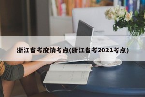 浙江省考疫情考点(浙江省考2021考点)