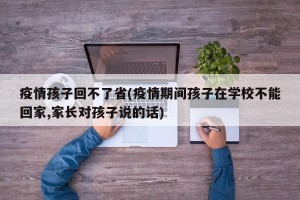 疫情孩子回不了省(疫情期间孩子在学校不能回家,家长对孩子说的话)