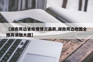 【湖南周边省疫情情况最新,湖南周边地图全图高清版大图】