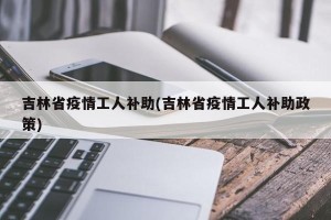 吉林省疫情工人补助(吉林省疫情工人补助政策)