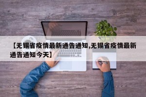 【无锡省疫情最新通告通知,无锡省疫情最新通告通知今天】