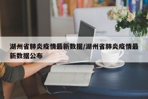 湖州省肺炎疫情最新数据/湖州省肺炎疫情最新数据公布