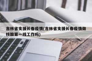 吉林省支援长春疫情(吉林省支援长春疫情做核酸算一线工作吗)
