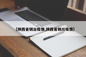 【陕西省铜冶疫情,陕西省铜川疫情】