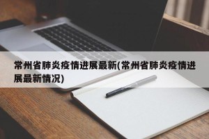 常州省肺炎疫情进展最新(常州省肺炎疫情进展最新情况)