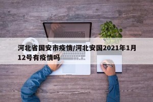 河北省国安市疫情/河北安国2021年1月12号有疫情吗