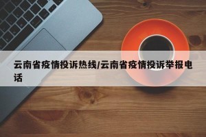 云南省疫情投诉热线/云南省疫情投诉举报电话