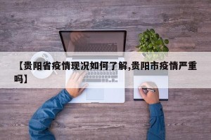 【贵阳省疫情现况如何了解,贵阳市疫情严重吗】