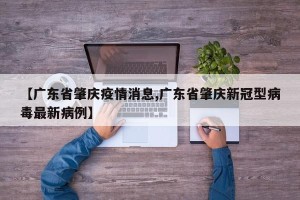 【广东省肇庆疫情消息,广东省肇庆新冠型病毒最新病例】